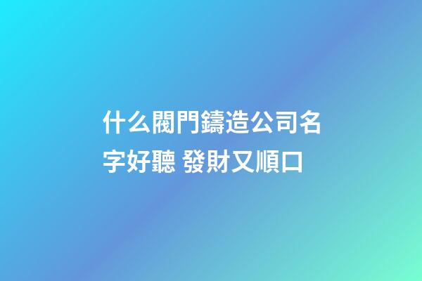 什么閥門鑄造公司名字好聽 發財又順口-第1張-公司起名-玄機派